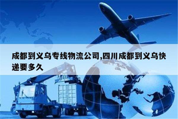 陆丰成都到义乌专线物流公司,四川成都到义乌快递要多久